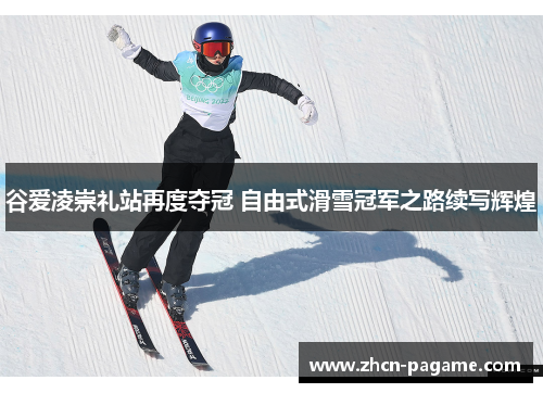 谷爱凌崇礼站再度夺冠 自由式滑雪冠军之路续写辉煌