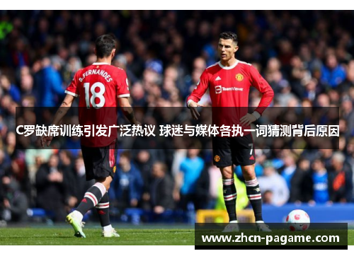 C罗缺席训练引发广泛热议 球迷与媒体各执一词猜测背后原因 C罗缺席训练引发广泛热议 球迷与媒体各执一词猜测背后原因
