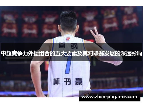 中超竞争力外援组合的五大要素及其对联赛发展的深远影响