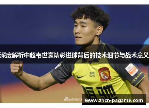 深度解析中超韦世豪精彩进球背后的技术细节与战术意义