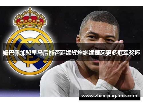 姆巴佩加盟皇马后能否延续辉煌继续捧起更多冠军奖杯 姆巴佩加盟皇马后能否延续辉煌继续捧起更多冠军奖杯