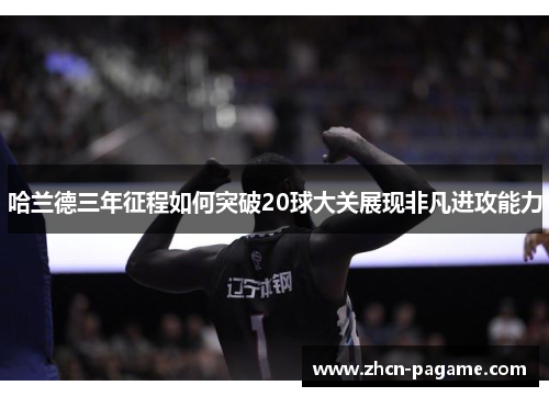 哈兰德三年征程如何突破20球大关展现非凡进攻能力