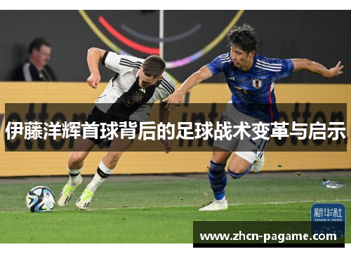伊藤洋辉首球背后的足球战术变革与启示