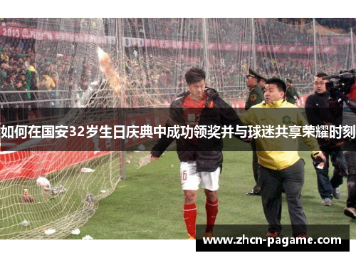 如何在国安32岁生日庆典中成功领奖并与球迷共享荣耀时刻