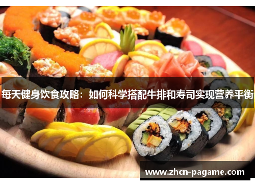 每天健身饮食攻略：如何科学搭配牛排和寿司实现营养平衡