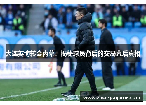 大连英博转会内幕:揭秘球员背后的交易幕后真相 大连英博转会内幕:揭秘球员背后的交易幕后真相