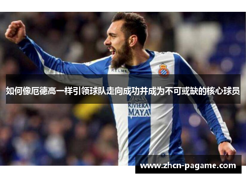 如何像厄德高一样引领球队走向成功并成为不可或缺的核心球员