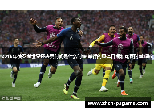 2018年俄罗斯世界杯决赛时间是什么时候 举行的具体日期和比赛时刻解析