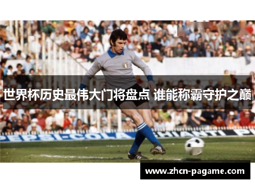 世界杯历史最伟大门将盘点 谁能称霸守护之巅