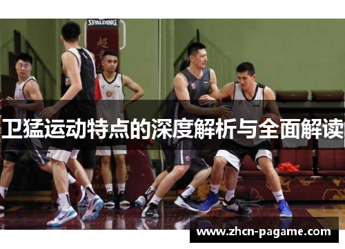 卫猛运动特点的深度解析与全面解读 卫猛运动特点的深度解析与全面解读