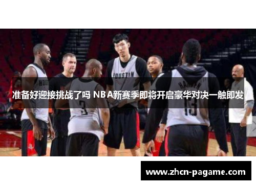 准备好迎接挑战了吗 NBA新赛季即将开启豪华对决一触即发