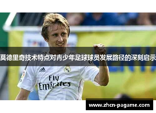 莫德里奇技术特点对青少年足球球员发展路径的深刻启示