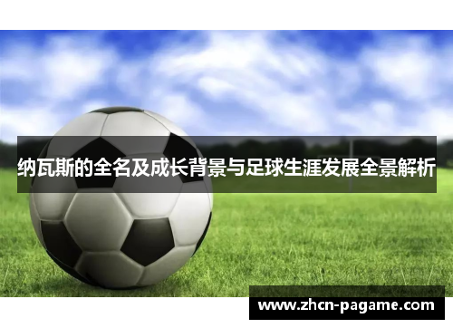 纳瓦斯的全名及成长背景与足球生涯发展全景解析