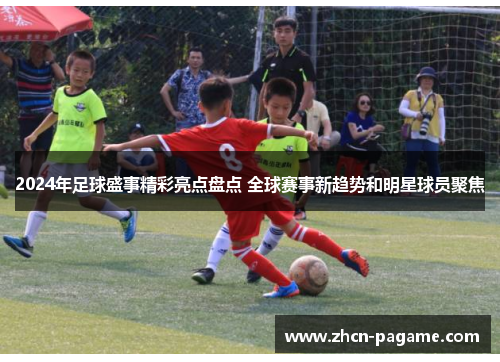 2024年足球盛事精彩亮点盘点 全球赛事新趋势和明星球员聚焦
