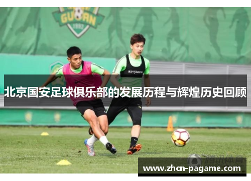 北京国安足球俱乐部的发展历程与辉煌历史回顾