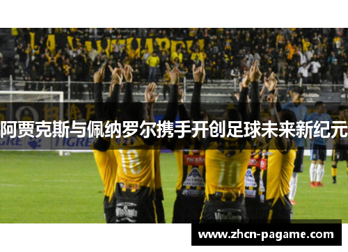 阿贾克斯与佩纳罗尔携手开创足球未来新纪元