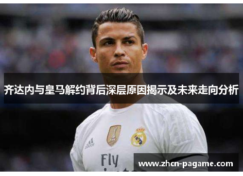 齐达内与皇马解约背后深层原因揭示及未来走向分析