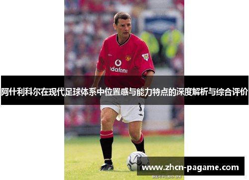 阿什利科尔在现代足球体系中位置感与能力特点的深度解析与综合评价