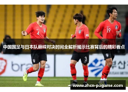 中国国足与日本队巅峰对决时间全解析揭示比赛背后的精彩看点