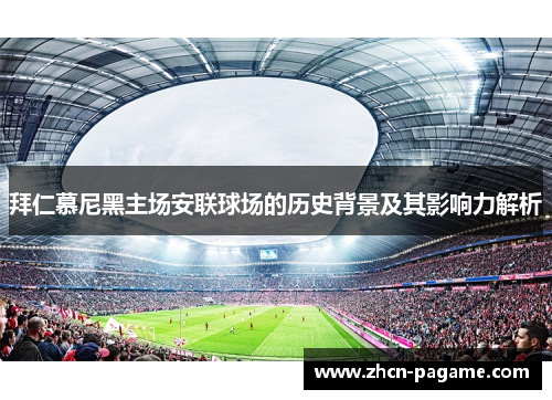 拜仁慕尼黑主场安联球场的历史背景及其影响力解析