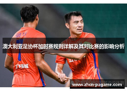 澳大利亚足协杯加时赛规则详解及其对比赛的影响分析