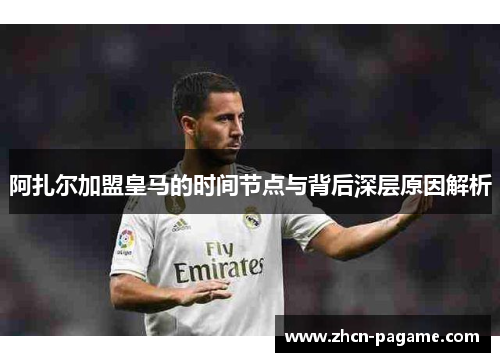 阿扎尔加盟皇马的时间节点与背后深层原因解析