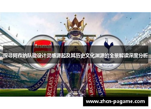 探寻阿森纳队徽设计灵感源起及其历史文化渊源的全景解读深度分析