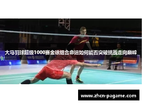 大马羽球超级1000赛金徐组合命运如何能否突破挑战走向巅峰 大马羽球超级1000赛金徐组合命运如何能否突破挑战走向巅峰