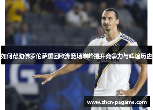 如何帮助佛罗伦萨重回欧洲赛场巅峰提升竞争力与辉煌历史 如何帮助佛罗伦萨重回欧洲赛场巅峰提升竞争力与辉煌历史