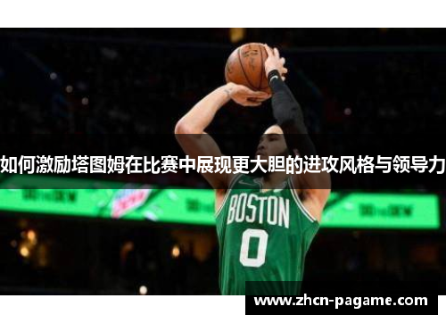 如何激励塔图姆在比赛中展现更大胆的进攻风格与领导力 如何激励塔图姆在比赛中展现更大胆的进攻风格与领导力