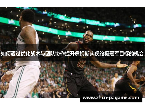 如何通过优化战术与团队协作提升詹姆斯实现终极冠军目标的机会 如何通过优化战术与团队协作提升詹姆斯实现终极冠军目标的机会