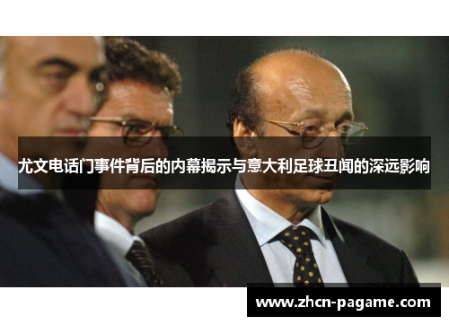尤文电话门事件背后的内幕揭示与意大利足球丑闻的深远影响 尤文电话门事件背后的内幕揭示与意大利足球丑闻的深远影响