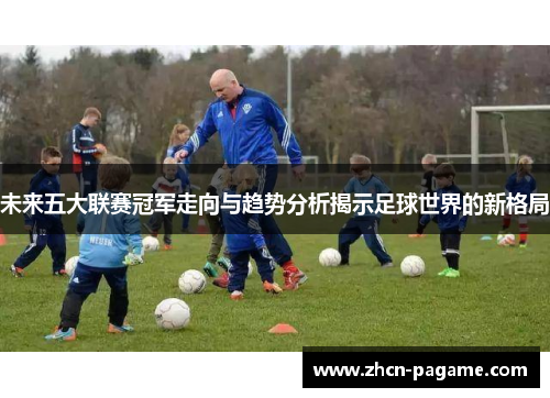 未来五大联赛冠军走向与趋势分析揭示足球世界的新格局