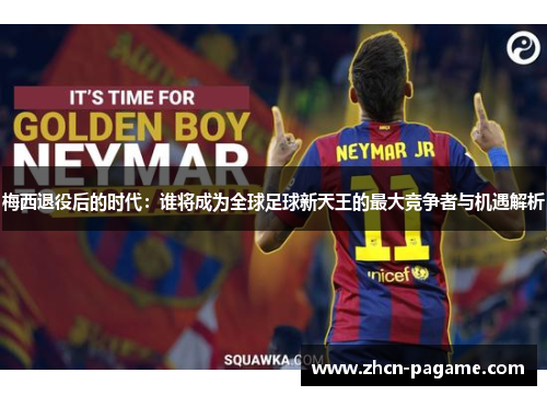 梅西退役后的时代:谁将成为全球足球新天王的最大竞争者与机遇解析 梅西退役后的时代:谁将成为全球足球新天王的最大竞争者与机遇解析