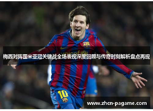 梅西对阵国米亚冠关键战全场表现深度回顾与传奇时刻解析盘点再现