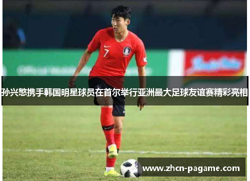 孙兴慜携手韩国明星球员在首尔举行亚洲最大足球友谊赛精彩亮相